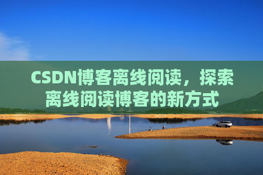 CSDN博客离线阅读，探索离线阅读博客的新方式